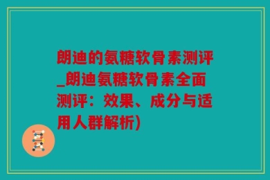 朗迪的氨糖软骨素测评_朗迪氨糖软骨素全面测评：效果、成分与适用人群解析)