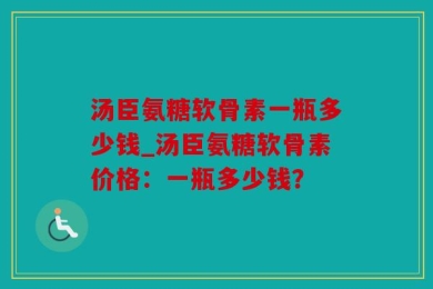 汤臣氨糖软骨素一瓶多少钱_汤臣氨糖软骨素价格：一瓶多少钱？