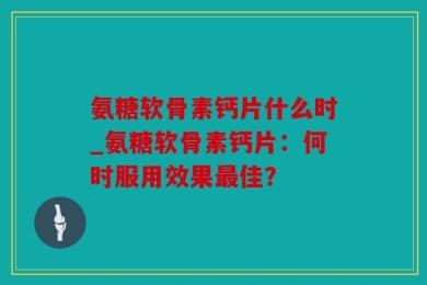 氨糖软骨素钙片什么时_氨糖软骨素钙片：何时服用效果最佳？