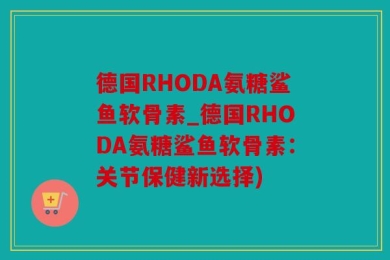 德国RHODA氨糖鲨鱼软骨素_德国RHODA氨糖鲨鱼软骨素：关节保健新选择)
