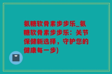 氨糖软骨素步步乐_氨糖软骨素步步乐：关节保健新选择，守护您的健康每一步)
