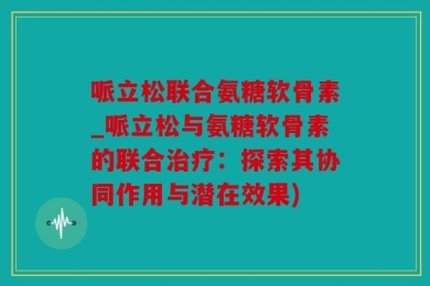 哌立松联合氨糖软骨素_哌立松与氨糖软骨素的联合治疗：探索其协同作用与潜在效果)