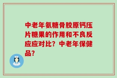 中老年氨糖骨胶原钙压片糖果的作用和不良反应应对比？中老年保健品？