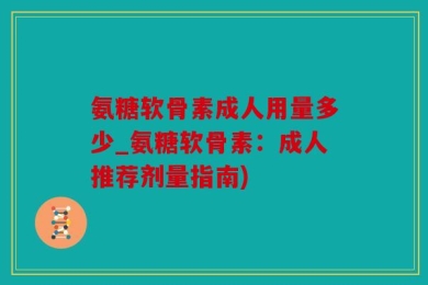 氨糖软骨素成人用量多少_氨糖软骨素：成人推荐剂量指南)