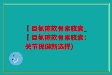 湯臣氨糖软骨素胶囊_湯臣氨糖软骨素胶囊：关节保健新选择)