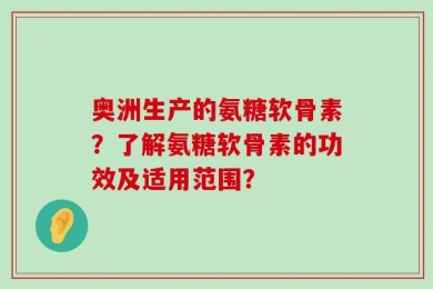 奥洲生产的氨糖软骨素？了解氨糖软骨素的功效及适用范围？