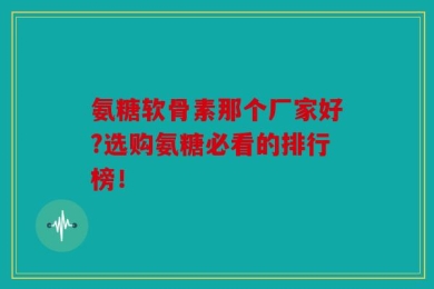 氨糖软骨素那个厂家好?选购氨糖必看的排行榜！