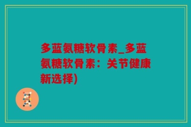 多蓝氨糖软骨素_多蓝氨糖软骨素：关节健康新选择)