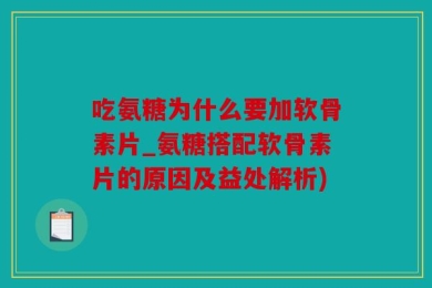吃氨糖为什么要加软骨素片_氨糖搭配软骨素片的原因及益处解析)