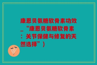 康恩贝氨糖软骨素功效_“康恩贝氨糖软骨素：关节保健与修复的天然选择”)