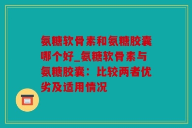 氨糖软骨素和氨糖胶囊哪个好_氨糖软骨素与氨糖胶囊：比较两者优劣及适用情况