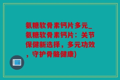 氨糖软骨素钙片多元_氨糖软骨素钙片：关节保健新选择，多元功效，守护骨骼健康)