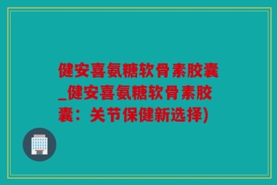 健安喜氨糖软骨素胶囊_健安喜氨糖软骨素胶囊：关节保健新选择)
