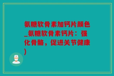 氨糖软骨素加钙片颜色_氨糖软骨素钙片：强化骨骼，促进关节健康)