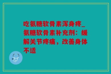 吃氨糖软骨素浑身疼_氨糖软骨素补充剂：缓解关节疼痛，改善身体不适