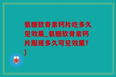 氨糖软骨素钙片吃多久见效果_氨糖软骨素钙片服用多久可见效果？)
