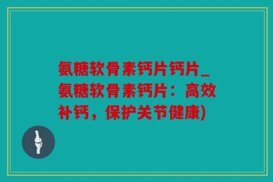 氨糖软骨素钙片钙片_氨糖软骨素钙片：高效补钙，保护关节健康)