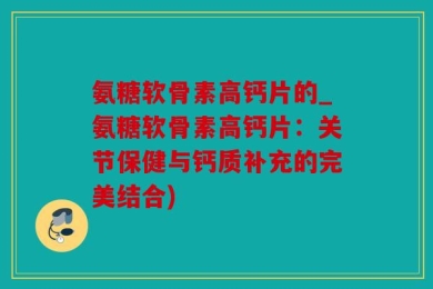 氨糖软骨素高钙片的_氨糖软骨素高钙片：关节保健与钙质补充的完美结合)