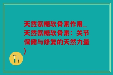 天然氨糖软骨素作用_天然氨糖软骨素：关节保健与修复的天然力量)