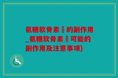 氨糖软骨素鈣的副作用_氨糖软骨素鈣可能的副作用及注意事项)