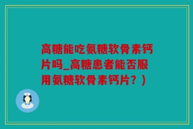 高糖能吃氨糖软骨素钙片吗_高糖患者能否服用氨糖软骨素钙片？)