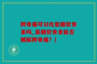 胯骨痛可以吃氨糖软骨素吗_氨糖软骨素能否缓解胯骨痛？)