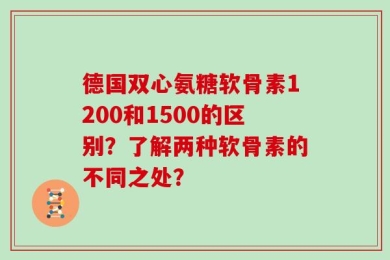 德国双心氨糖软骨素1200和1500的区别？了解两种软骨素的不同之处？