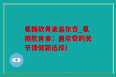 氨糖软骨素盖尔奇_氨糖软骨素：盖尔奇的关节保健新选择)
