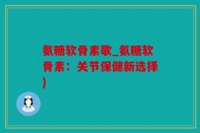 氨糖软骨素歌_氨糖软骨素：关节保健新选择)