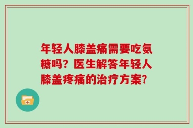 年轻人膝盖痛需要吃氨糖吗？医生解答年轻人膝盖疼痛的治疗方案？
