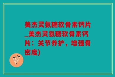 美杰灵氨糖软骨素钙片_美杰灵氨糖软骨素钙片：关节养护，增强骨密度)