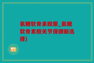 氨糖软骨素胶原_氨糖软骨素胶关节保健新选择)