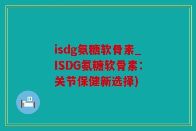 isdg氨糖软骨素_ISDG氨糖软骨素：关节保健新选择)