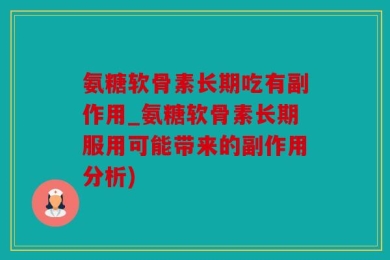 氨糖软骨素长期吃有副作用_氨糖软骨素长期服用可能带来的副作用分析)