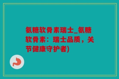 氨糖软骨素瑞士_氨糖软骨素：瑞士品质，关节健康守护者)