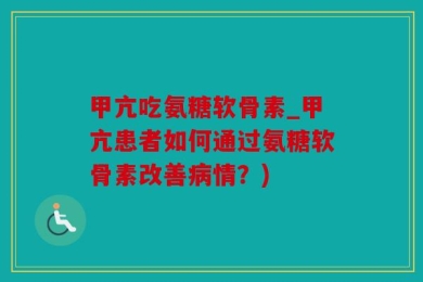 甲亢吃氨糖软骨素_甲亢患者如何通过氨糖软骨素改善病情？)