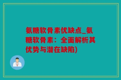 氨糖软骨素优缺点_氨糖软骨素：全面解析其优势与潜在缺陷)