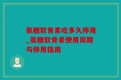 氨糖软骨素吃多久停用_氨糖软骨素使用周期与停用指南