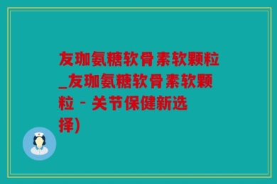 友珈氨糖软骨素软颗粒_友珈氨糖软骨素软颗粒 - 关节保健新选择)