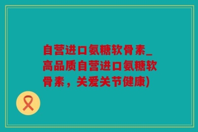 自营进口氨糖软骨素_高品质自营进口氨糖软骨素，关爱关节健康)