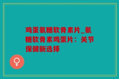 鸡蛋氨糖软骨素片_氨糖软骨素鸡蛋片：关节保健新选择