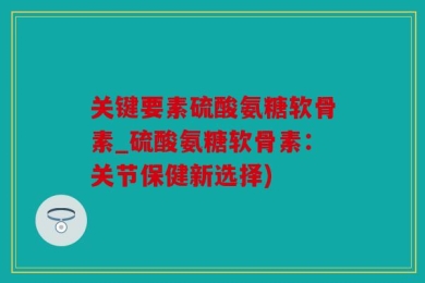 关键要素硫酸氨糖软骨素_硫酸氨糖软骨素：关节保健新选择)