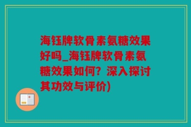 海钰牌软骨素氨糖效果好吗_海钰牌软骨素氨糖效果如何？深入探讨其功效与评价)