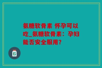 氨糖软骨素 怀孕可以吃_氨糖软骨素：孕妇能否安全服用？