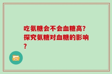 吃氨糖会不会血糖高？探究氨糖对血糖的影响？