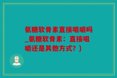 氨糖软骨素直接咀嚼吗_氨糖软骨素：直接咀嚼还是其他方式？)