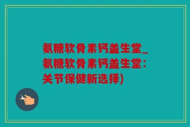 氨糖软骨素钙盖生堂_氨糖软骨素钙盖生堂：关节保健新选择)