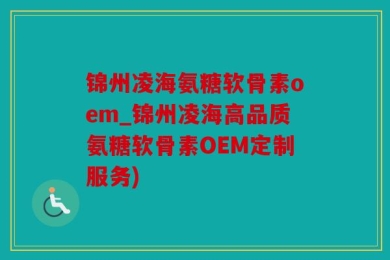 锦州凌海氨糖软骨素oem_锦州凌海高品质氨糖软骨素OEM定制服务)