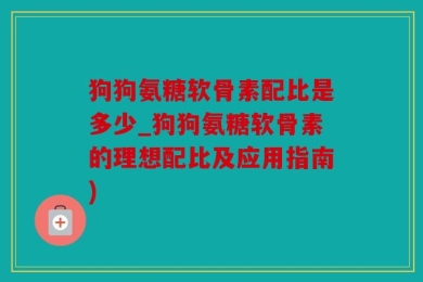 狗狗氨糖软骨素配比是多少_狗狗氨糖软骨素的理想配比及应用指南)