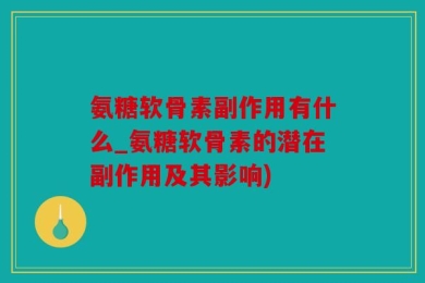 氨糖软骨素副作用有什么_氨糖软骨素的潜在副作用及其影响)
